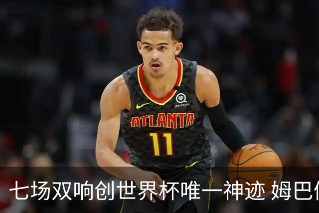 七场双响创世界杯唯一神迹 姆巴佩展现统治级实力