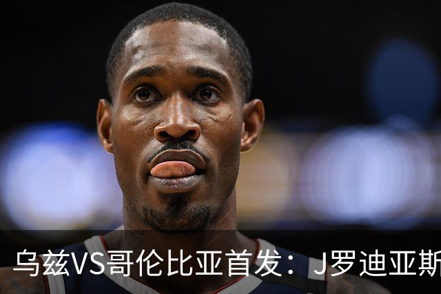 乌兹VS哥伦比亚首发：J罗迪亚斯先发 胡桑诺夫出战