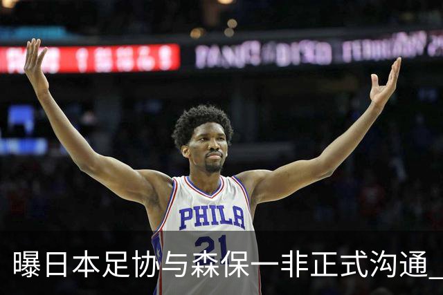曝日本足协与森保一非正式沟通 只续约一年仅限亚洲杯