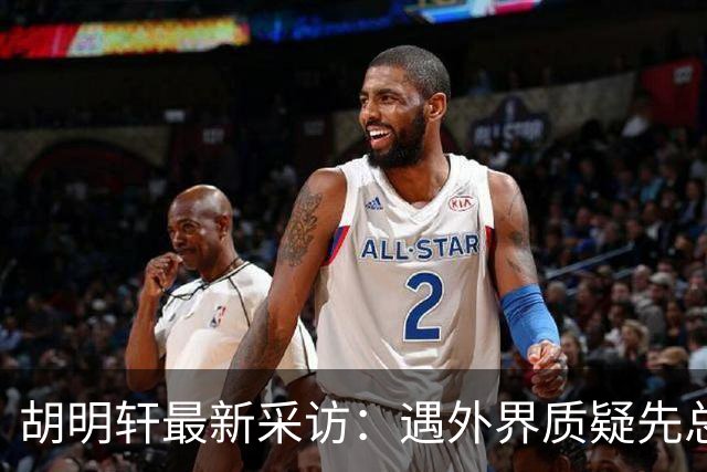 胡明轩最新采访：遇外界质疑先总结自身，膝盖劳损两年没休息时间