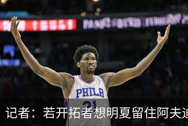记者：若开拓者想明夏留住阿夫迪亚 需在补强同时保留空间灵活性