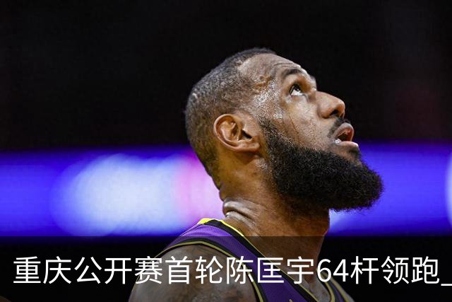 重庆公开赛首轮陈匡宇64杆领跑 周彦含并列第六
