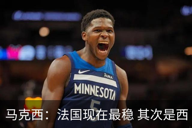 马克西：法国现在最稳 其次是西 阿，西班牙很大程度要看亚马尔的